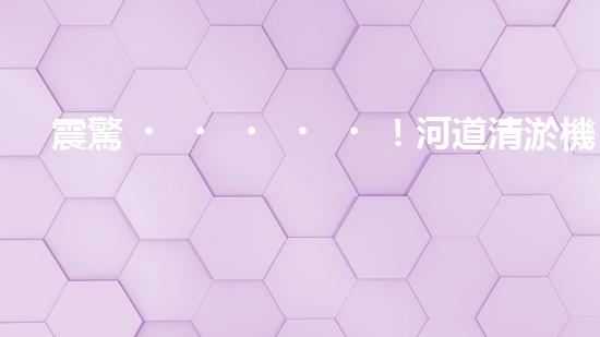 震驚！河道清淤機(jī)械設(shè)備表，好用嗎？
